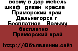 возму в дар мебель шкаф, диван, кресла. - Приморский край, Дальнегорск г. Бесплатное » Возьму бесплатно   . Приморский край